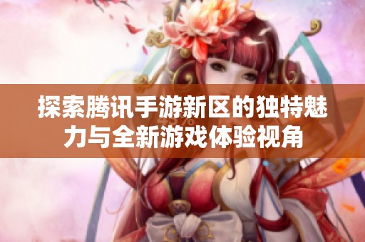 探索腾讯手游新区的独特魅力与全新游戏体验视角