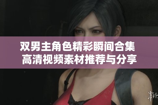 双男主角色精彩瞬间合集 高清视频素材推荐与分享