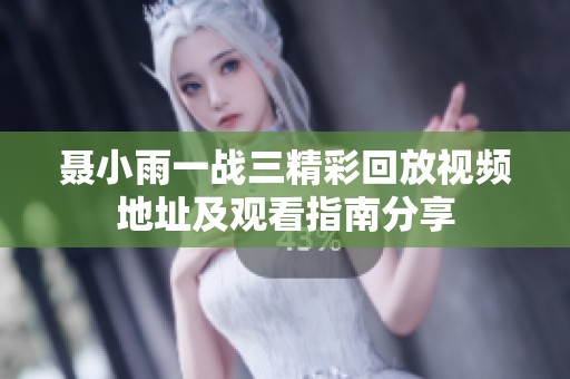 聂小雨一战三精彩回放视频地址及观看指南分享
