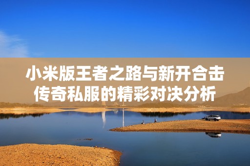 小米版王者之路与新开合击传奇私服的精彩对决分析