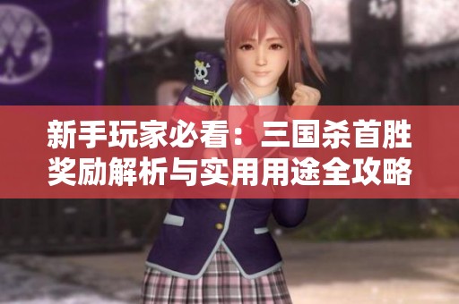 新手玩家必看：三国杀首胜奖励解析与实用用途全攻略