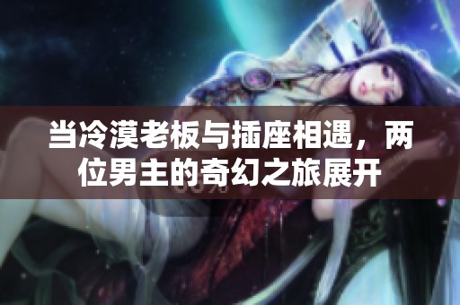 当冷漠老板与插座相遇，两位男主的奇幻之旅展开