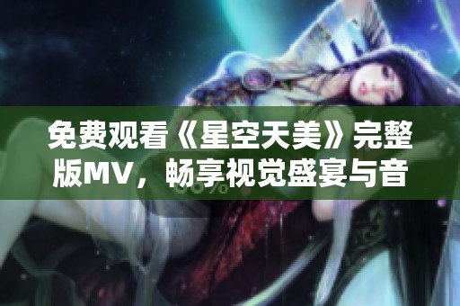 免费观看《星空天美》完整版MV，畅享视觉盛宴与音乐魅力