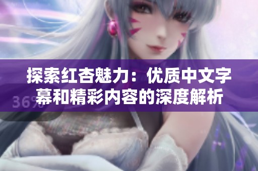 探索红杏魅力：优质中文字幕和精彩内容的深度解析