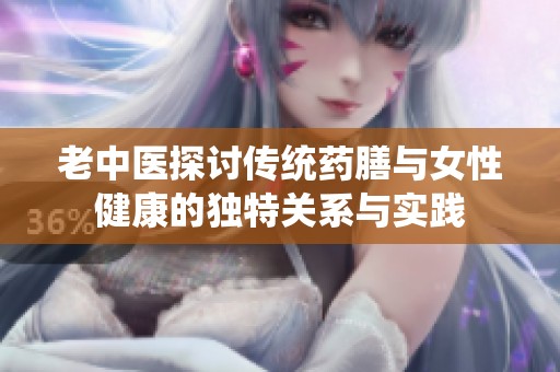 老中医探讨传统药膳与女性健康的独特关系与实践