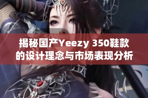 揭秘国产Yeezy 350鞋款的设计理念与市场表现分析
