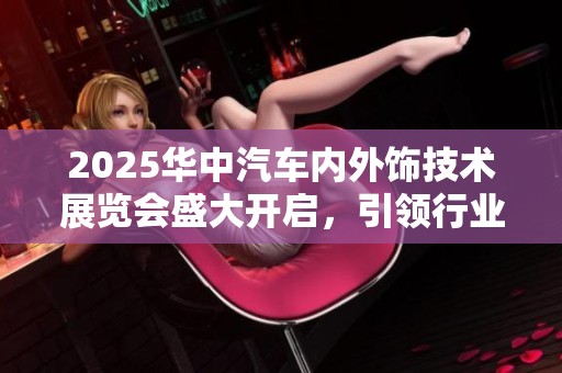 2025华中汽车内外饰技术展览会盛大开启，引领行业创新潮流