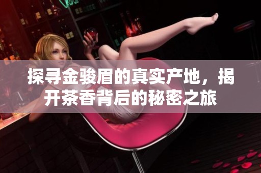 探寻金骏眉的真实产地，揭开茶香背后的秘密之旅