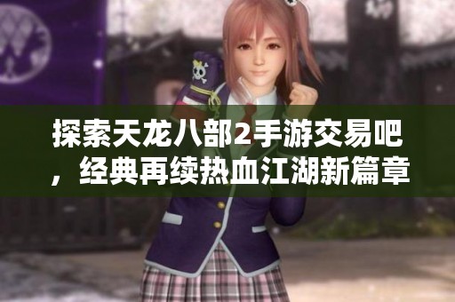 探索天龙八部2手游交易吧，经典再续热血江湖新篇章