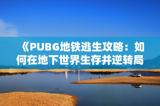 《PUBG地铁逃生攻略：如何在地下世界生存并逆转局势》