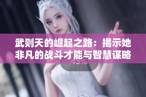 武则天的崛起之路：揭示她非凡的战斗才能与智慧谋略