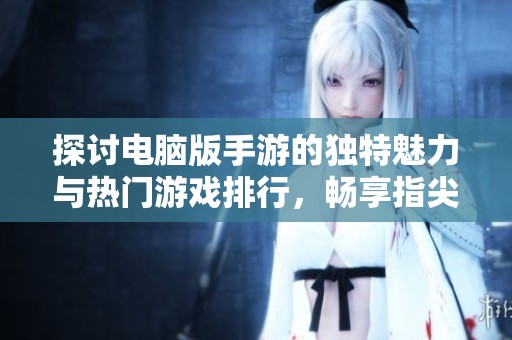 探讨电脑版手游的独特魅力与热门游戏排行，畅享指尖激战的无限乐趣