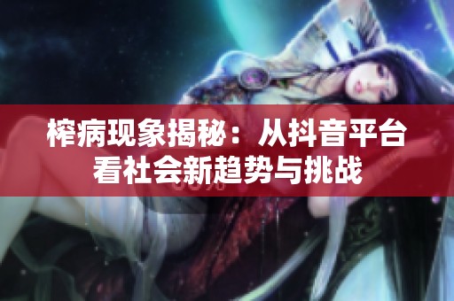 榨病现象揭秘：从抖音平台看社会新趋势与挑战