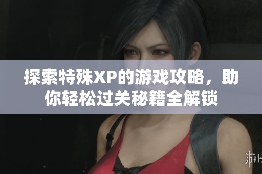 探索特殊XP的游戏攻略，助你轻松过关秘籍全解锁