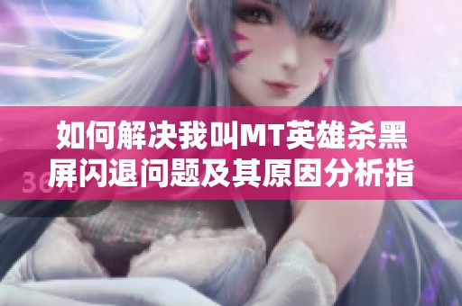 如何解决我叫MT英雄杀黑屏闪退问题及其原因分析指南