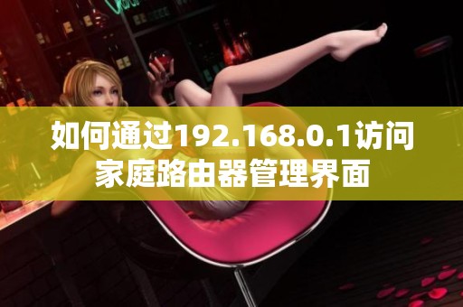 如何通过192.168.0.1访问家庭路由器管理界面