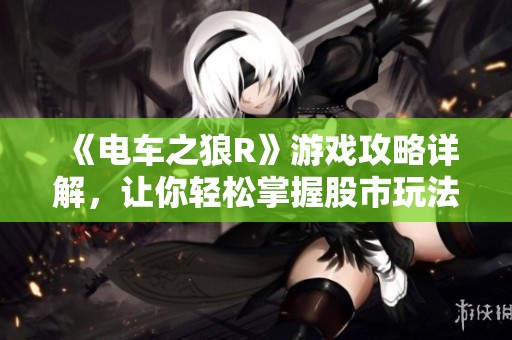 《电车之狼R》游戏攻略详解，让你轻松掌握股市玩法技巧