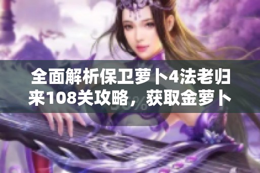 全面解析保卫萝卜4法老归来108关攻略，获取金萝卜道具的最佳策略