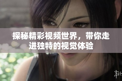 探秘精彩视频世界，带你走进独特的视觉体验