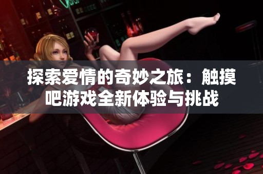 探索爱情的奇妙之旅：触摸吧游戏全新体验与挑战