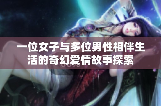 一位女子与多位男性相伴生活的奇幻爱情故事探索