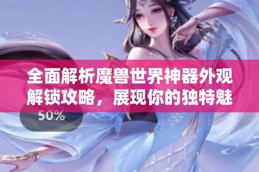全面解析魔兽世界神器外观解锁攻略，展现你的独特魅力与成就感