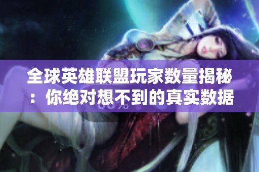 全球英雄联盟玩家数量揭秘：你绝对想不到的真实数据