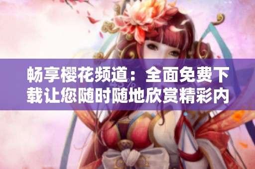 畅享樱花频道：全面免费下载让您随时随地欣赏精彩内容