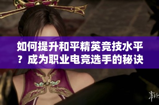 如何提升和平精英竞技水平？成为职业电竞选手的秘诀揭秘