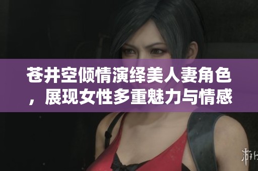 苍井空倾情演绎美人妻角色，展现女性多重魅力与情感深度