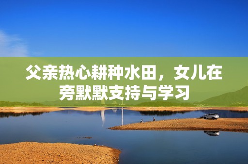 父亲热心耕种水田，女儿在旁默默支持与学习