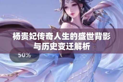 杨贵妃传奇人生的盛世背影与历史变迁解析