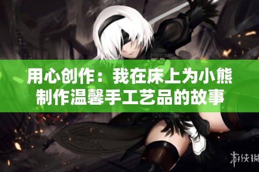 用心创作：我在床上为小熊制作温馨手工艺品的故事