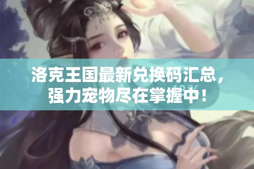 洛克王国最新兑换码汇总，强力宠物尽在掌握中！