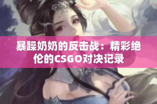 暴躁奶奶的反击战：精彩绝伦的CSGO对决记录