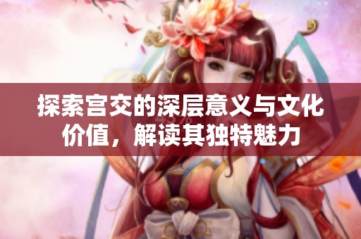 探索宫交的深层意义与文化价值，解读其独特魅力