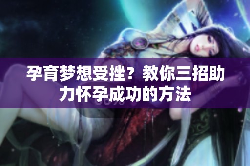 孕育梦想受挫？教你三招助力怀孕成功的方法