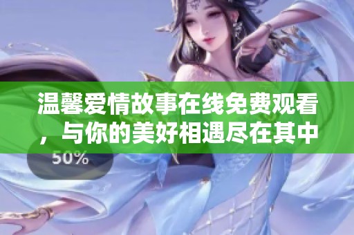 温馨爱情故事在线免费观看，与你的美好相遇尽在其中