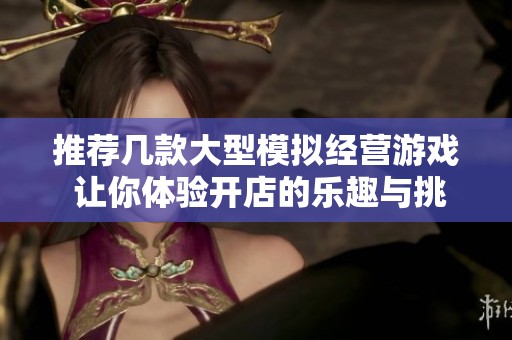 推荐几款大型模拟经营游戏 让你体验开店的乐趣与挑战
