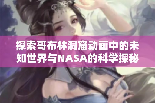 探索哥布林洞窟动画中的未知世界与NASA的科学探秘