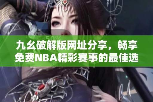 九幺破解版网址分享，畅享免费NBA精彩赛事的最佳选择