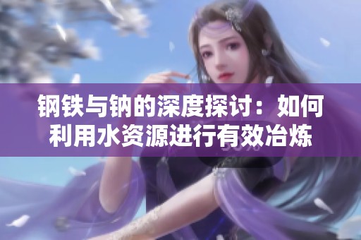 钢铁与钠的深度探讨：如何利用水资源进行有效冶炼