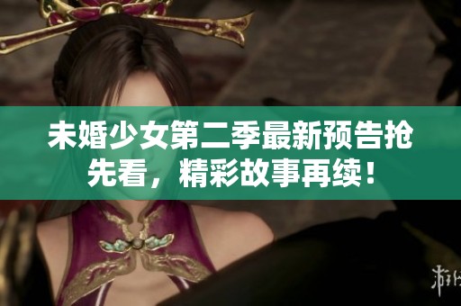 未婚少女第二季最新预告抢先看，精彩故事再续！