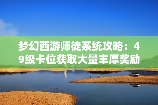 梦幻西游师徒系统攻略：49级卡位获取大量丰厚奖励技巧分享
