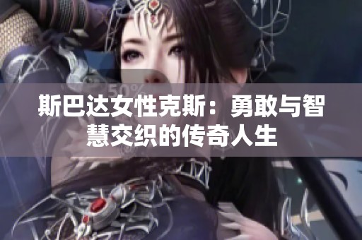斯巴达女性克斯：勇敢与智慧交织的传奇人生