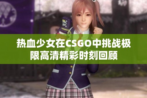 热血少女在CSGO中挑战极限高清精彩时刻回顾