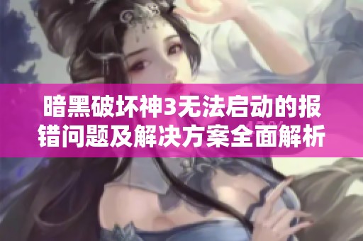 暗黑破坏神3无法启动的报错问题及解决方案全面解析