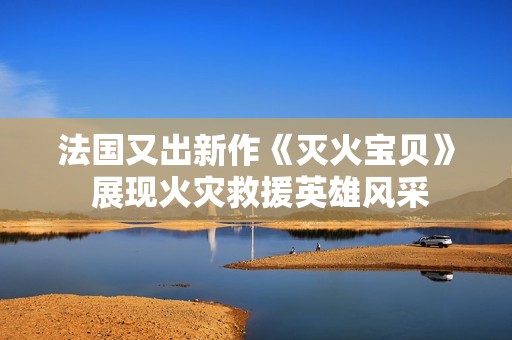 法国又出新作《灭火宝贝》 展现火灾救援英雄风采