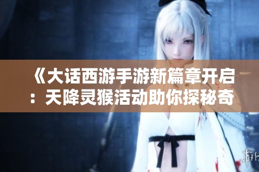 《大话西游手游新篇章开启：天降灵猴活动助你探秘奇幻西域》