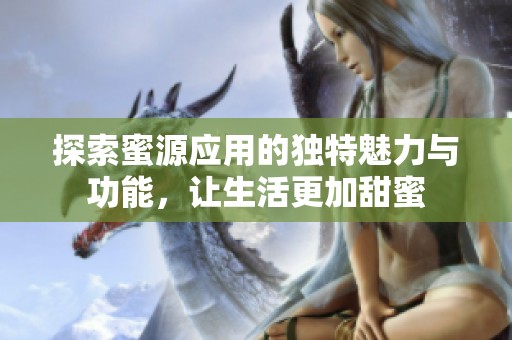 探索蜜源应用的独特魅力与功能，让生活更加甜蜜